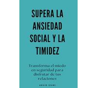 Supera la ansiedad social y la timidez: Transforma el miedo en seguridad para disfrutar de tus relaciones