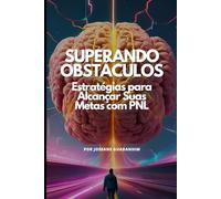Superando Obstáculos - Estratégias para Alcançar Suas Metas com PNL: Um Guia Prático para Eliminar Bloqueios, Criar Metas Claras e Transformar Sonhos em Resultados Reais