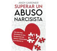 Superar un abuso narcisista: Una guía para recuperar su vida, reconstruir sus límites y redescubrir su auténtico yo