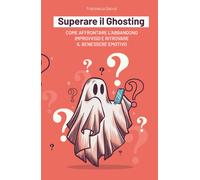 Superare il Ghosting Come affrontare l'abbandono improvviso e ritrovare il benessere emotivo