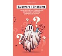 Superare il Ghosting Come affrontare l'abbandono improvviso e ritrovare il benessere emotivo