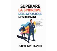 Superare la Sindrome dell'Impostore negli Uomini: Liberati dall'Auto-Sabotaggio, Domina Critico Interiore e Raggiungi Successo Senza Paura di Smascheramento