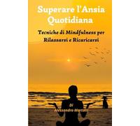 SUPERARE L'ANSIA QUOTIDIANA: Tecniche di Mindfulness per Rilassarsi e Ricaricarsi