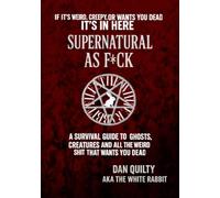 Supernatural As F*ck: A Survival Guide To Ghosts, Creatures And All The Weird Sh*t That Want's You Dead