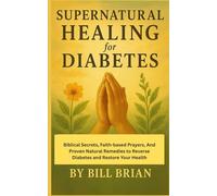 Supernatural Healing for Diabetes: Biblical Secrets, Faith-based Prayers, And Proven Natural Remedies to Reverse Diabetes and Restore Your Health