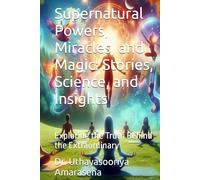 Supernatural Powers, Miracles, and Magic: Stories, Science, and Insights: Exploring the Truth Behind the Extraordinary