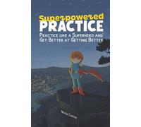 Superpowered Practice: Practice like a Superhero and Get Better at Getting Better: 6
