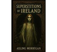 Superstitions of Ireland: Ghosts, Curses, Fairies, and Ancient Beliefs from Celtic Folklore