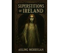 Superstitions of Ireland: Ghosts, Curses, Fairies, and Ancient Beliefs from Celtic Folklore