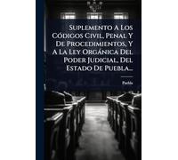 Suplemento A Los CÃ3digos Civil, Penal Y De Procedimientos, Y A La Ley Orgànica Del Poder Judicial, Del Estado De Puebla...