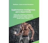 Suplementos inteligentes para deportistas: Cómo usar proteínas, creatina, vitaminas y suplementos deportivos para ganar masa muscular, mejorar el rendimiento y perder grasa sin gastar dinero de más