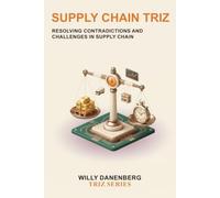 Supply Chain TRIZ: A Practical Guide to Systematically Resolving Supply Chain Contradictions for Better Cost, Service, Resilience, and Operational Performance: 15