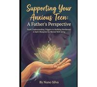 Supporting Your Anxious Teen: A Father's Perspective: From Understanding Triggers to Building Resilience: A Dad's Blueprint for Mental Well-being