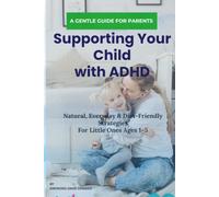 Supporting Your Child with ADHD: Natural, Everyday & Diet-Friendly Strategies for Little Ones Ages 1-5: Gentle Daily Routines, Nutrition Tips & Calming Strategies for Toddlers and Preschoolers