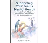 Supporting Your Teen's Mental Health: A Parent's Practical Guide to Understanding, Communicating, and Building Resilience