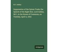 Suppression of the Opium Trade; the Speech of the Right Hon. Lord Ashley, M.P., in the House of Commons, on Tuesday, April 4, 1843