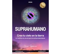 SUPRAHUMANO: Crea tu cielo en la tierra. El Paraíso es un estado de Supraconsciencia.