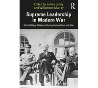 Supreme Leadership in Modern War: Civil-Military Relations During Competition and War