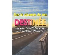 Sur le chemin de la destinée: Les clés infaillibles pour une destinée glorieuse