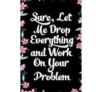 Sure Let Me Drop Everything And Work On Your Problem: Funny Gag Gift Notebook for Coworkers, Employees, Accountants, New Friends, Office, Staff member, Workplace, New Job (6"x9" -100 page)