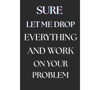Sure Let Me Drop Everything and Work on Your Problem: Funny Sarcastic Journal for Work, Lined Notebook