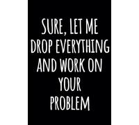 Sure Let Me Drop Everything and Work On Your Problem, Funny Saying Sarcastic Work Gag Gift for Office Coworkers, Employees, Adults, Boss: 6 x 9 Blank Lined Notebook Journal