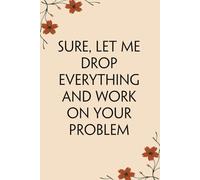 Sure Let Me Drop Everything And Work On Your Problem: Notebooks with Quotes on the cover for Co-workers, Staff Member, Employees, HR, Workplace, Boss, Friends, and School ( 6x9 inches, 110 page)