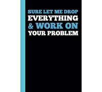 SURE LET ME DROP EVERYTHING & WORK ON YOUR PROBLEM: A Funny Notebook Gift for Seniors Gag gifts for women, men, friends, journal & Notebook The best gift idea for seniors.