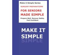 Surgery Preparation Made Simple for Seniors: A Clear Step-by-Step Guide to Getting Ready for Surgery, Asking the Right Questions, Planning Recovery, and Returning Home Safely