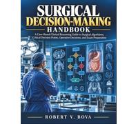 Surgical Decision-Making Handbook: A Case-Based Clinical Reasoning Guide to Surgical Algorithms, Critical Decision Points, Operative Decisions, and Exam Preparation