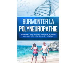 Surmonter la polyneuropathie : Apprendre à gérer la douleur nerveuse et les jambes sans repos et les traiter de manière holistique