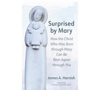 Surprised by Mary: How the Christ Who Was Born through Mary Can Be Born Again through You