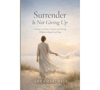 Surrender Is Not Giving Up: Letting Go of Fear, Control, and Striving Without Letting Go of Hope