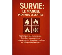 Survie : Le Manuel Pratique Essentiel: Techniques modernes pour faire face aux urgences, catastrophes et situations extrêmes en ville et dans la nature