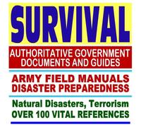 Survival: Authoritative Government Documents and Guides, Army Field Manuals, Disaster Preparedness Handbooks, Over 100 Vital References on Natural Disasters, Terrorism, and More