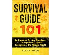 Survival Guide 101: Be Prepared for Any Disasters, Cataclysms, and Crisis Scenarios of the Modern World