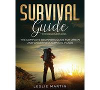 Survival Guide for Beginners 2021: The Complete Beginners Guide For Urban And Wilderness Survival In 2021
