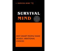 Survival Mind: What Secretly Drives Smart People to Make Deadly, Irrational Choices?