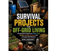 Survival Projects for Off-Grid Living: Practical DIY Projects for Water, Food, Shelter, Energy, Cooking, and Everyday Self-Reliance