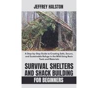 Survival Shelters and Shack Building for Beginners: A Step-by-Step Guide to Creating Safe, Secure, and Sustainable Refuge in the Wild Using Basic Tools and Materials