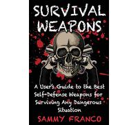 Survival Weapons: A User’s Guide to the Best Self-Defense Weapons for Any Dangerous Situation