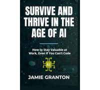 SURVIVE AND THRIVE IN THE AGE OF AI: How to Stay Valuable at Work, Even If You Can’t Code