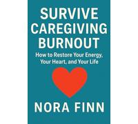 Survive Caregiving Burnout: How to Restore Your Energy, Your Heart, and Your Life