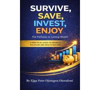 SURVIVE, SAVE, INVEST, ENJOY The Pathway to Lasting Wealth: A PRACTICAL GUIDE TO FINANCIAL DISCIPLINE AND WEALTH BUILDING