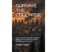 SURVIVE THE COLLAPSE: Urban Prepper's Scientific Guide to Wilderness Survival During Wars, Disasters and Civil Unrest