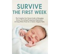 SURVIVE THE FIRST WEEK: The Complete New Parent Guide to Managing Stress, Preventing Postpartum Depression & Using White Noise for a Calmer, Happier Baby