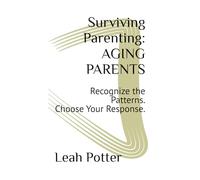Surviving Parenting: AGING PARENTS: Recognize the Patterns. Choose Your Response.