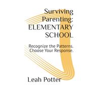 Surviving Parenting: ELEMENTARY SCHOOL: Recognize the Patterns. Choose Your Response.