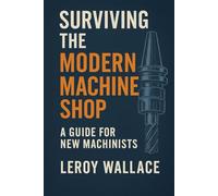Surviving the Modern Machine Shop: A Trade Veteran's Honest Guide to Surviving in the Modern Machine Shop