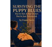 Surviving the Puppy Blues: A Compassionate First-Time Owner's Guide to Force-Free Training, Realistic Milestones, Enforced Naps, and Protecting Your Mental Health When Everything Feels Overwhelming